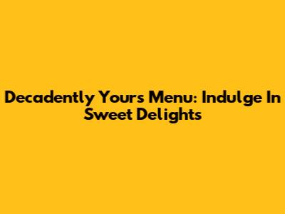 Decadently Yours Menu: Indulge In Sweet Delights