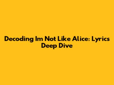 Decoding 'I'm Not Like Alice': Lyrics Deep Dive