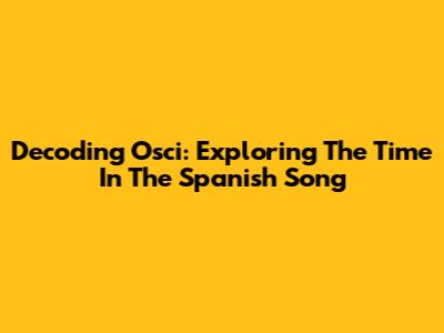 Decoding 'Osci': Exploring The Time In The Spanish Song