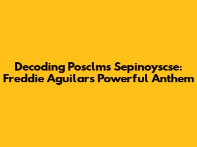 Decoding 'Posclms Sepinoyscse': Freddie Aguilar's Powerful Anthem