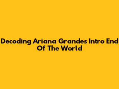 Decoding Ariana Grande's 'Intro End Of The World'