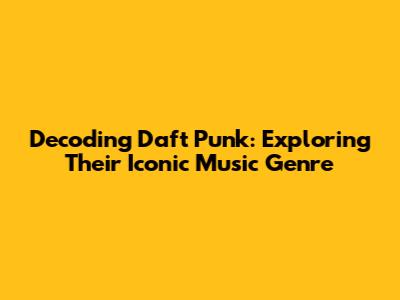 Decoding Daft Punk: Exploring Their Iconic Music Genre