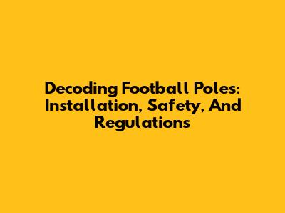 Decoding Football Poles: Installation, Safety, And Regulations