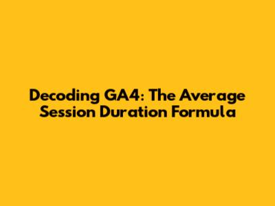 Decoding GA4: The Average Session Duration Formula
