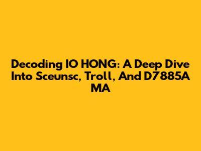 Decoding IO HONG: A Deep Dive Into Sceunsc, Troll, And D7885A MA