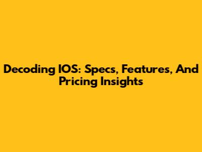 Decoding IOS: Specs, Features, And Pricing Insights