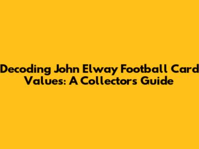 Decoding John Elway Football Card Values: A Collector's Guide