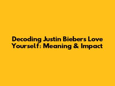 Decoding Justin Bieber's 'Love Yourself': Meaning & Impact