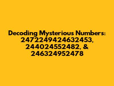 Decoding Mysterious Numbers: 2472249424632453, 244024552482, & 246324952478
