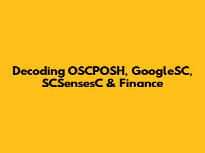 Decoding OSCPOSH, GoogleSC, SCSensesC & Finance