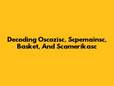 Decoding Oscozisc, Scpemainsc, Basket, And Scamerikasc