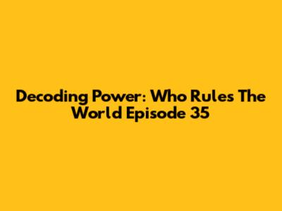 Decoding Power: 'Who Rules The World' Episode 35