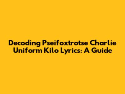 Decoding Pseifoxtrotse Charlie Uniform Kilo Lyrics: A Guide