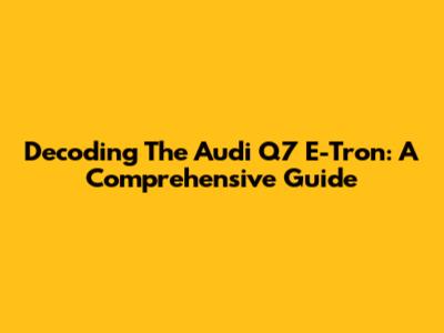 Decoding The Audi Q7 E-Tron: A Comprehensive Guide