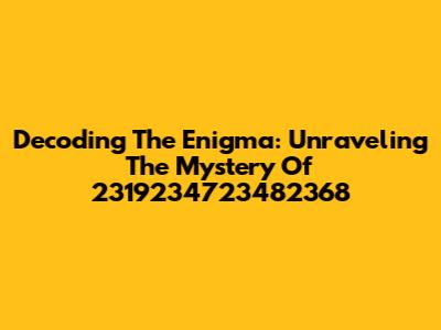 Decoding The Enigma: Unraveling The Mystery Of 2319234723482368