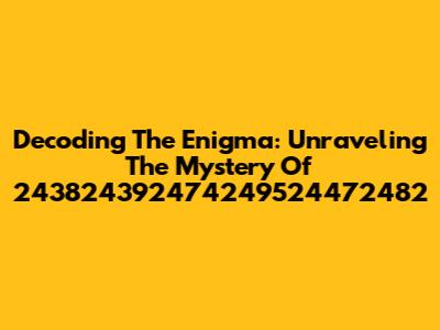 Decoding The Enigma: Unraveling The Mystery Of 243824392474249524472482