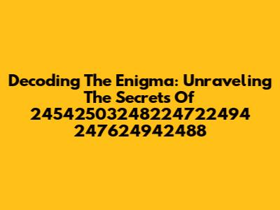Decoding The Enigma: Unraveling The Secrets Of 24542503248224722494 247624942488