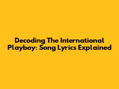 Decoding The International Playboy: Song Lyrics Explained