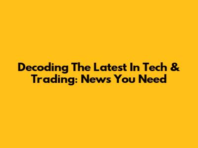 Decoding The Latest In Tech & Trading: News You Need