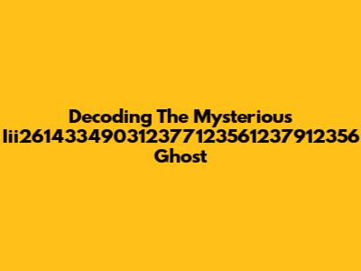 Decoding The Mysterious Iii261433490312377123561237912356 Ghost