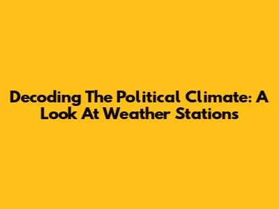 Decoding The Political Climate: A Look At Weather Stations