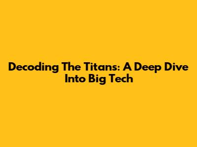 Decoding The Titans: A Deep Dive Into Big Tech
