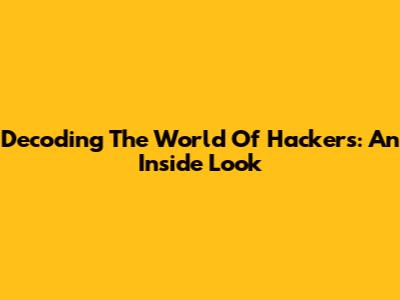 Decoding The World Of Hackers: An Inside Look