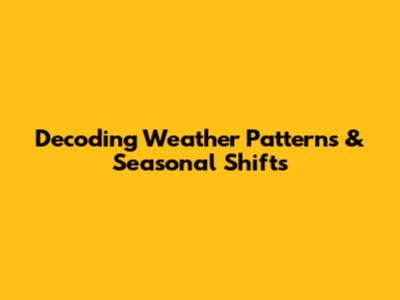 Decoding Weather Patterns & Seasonal Shifts