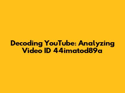 Decoding YouTube: Analyzing Video ID '44imatod89a'