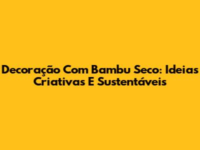 Decoração Com Bambu Seco: Ideias Criativas E Sustentáveis