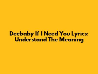 Deebaby "If I Need You" Lyrics: Understand The Meaning