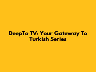 DeepTo TV: Your Gateway To Turkish Series