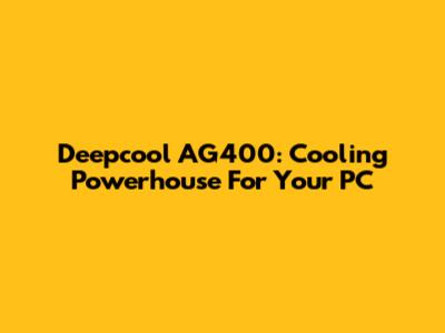 Deepcool AG400: Cooling Powerhouse For Your PC