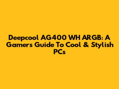 Deepcool AG400 WH ARGB: A Gamer's Guide To Cool & Stylish PCs