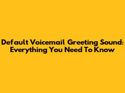 Default Voicemail Greeting Sound: Everything You Need To Know