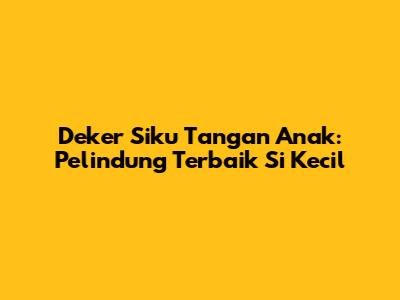 Deker Siku Tangan Anak: Pelindung Terbaik Si Kecil