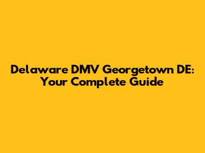 Delaware DMV Georgetown DE: Your Complete Guide