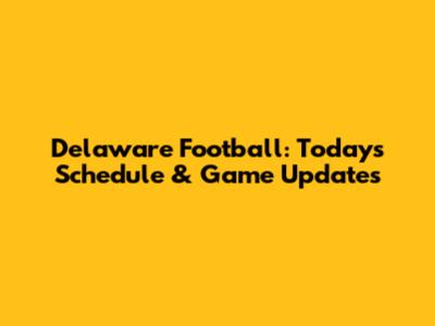 Delaware Football: Today's Schedule & Game Updates
