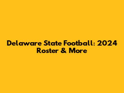 Delaware State Football: 2024 Roster & More