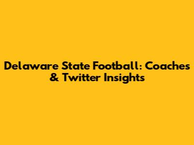 Delaware State Football: Coaches & Twitter Insights