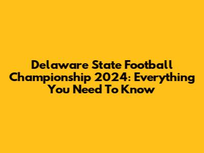 Delaware State Football Championship 2024: Everything You Need To Know