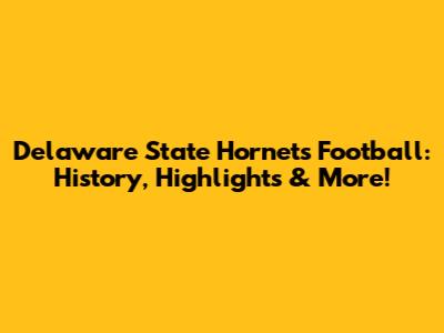 Delaware State Hornets Football: History, Highlights & More!