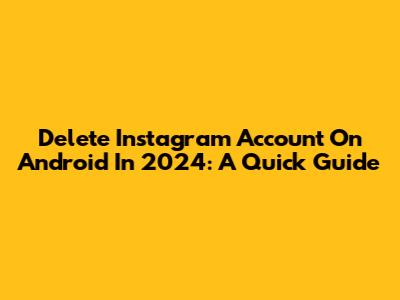 Delete Instagram Account On Android In 2024: A Quick Guide
