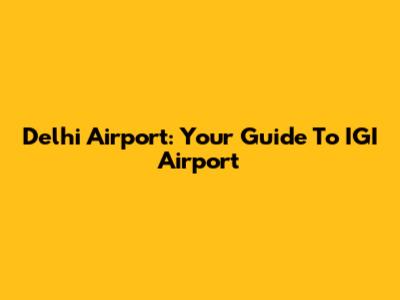 Delhi Airport: Your Guide To IGI Airport