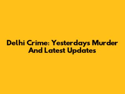 Delhi Crime: Yesterday's Murder And Latest Updates