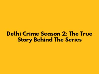 Delhi Crime Season 2: The True Story Behind The Series