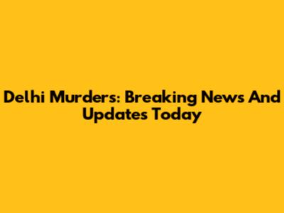 Delhi Murders: Breaking News And Updates Today