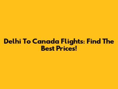 Delhi To Canada Flights: Find The Best Prices!