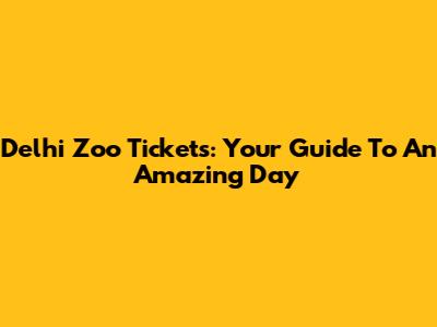Delhi Zoo Tickets: Your Guide To An Amazing Day