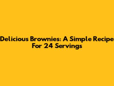 Delicious Brownies: A Simple Recipe For 24 Servings